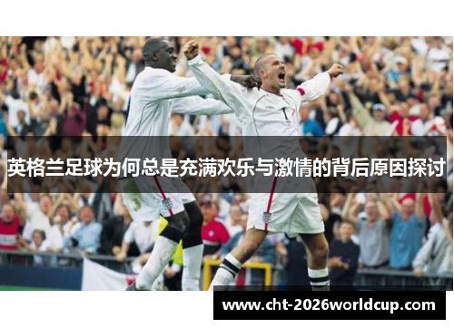 英格兰足球为何总是充满欢乐与激情的背后原因探讨