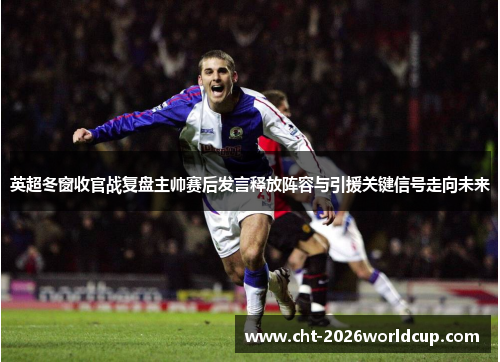 英超冬窗收官战复盘主帅赛后发言释放阵容与引援关键信号走向未来