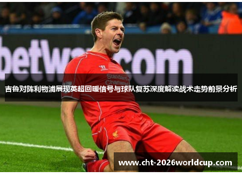 吉鲁对阵利物浦展现英超回暖信号与球队复苏深度解读战术走势前景分析