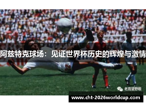 阿兹特克球场：见证世界杯历史的辉煌与激情