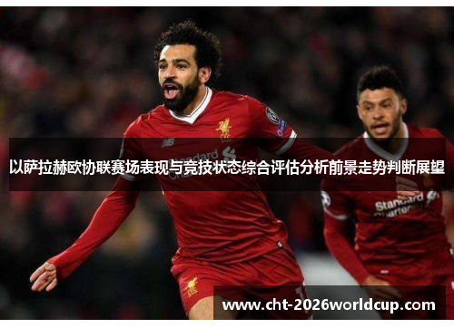 以萨拉赫欧协联赛场表现与竞技状态综合评估分析前景走势判断展望