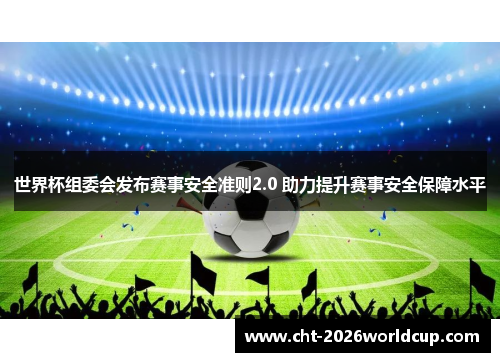 世界杯组委会发布赛事安全准则2.0 助力提升赛事安全保障水平