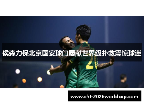 侯森力保北京国安球门屡献世界级扑救震惊球迷